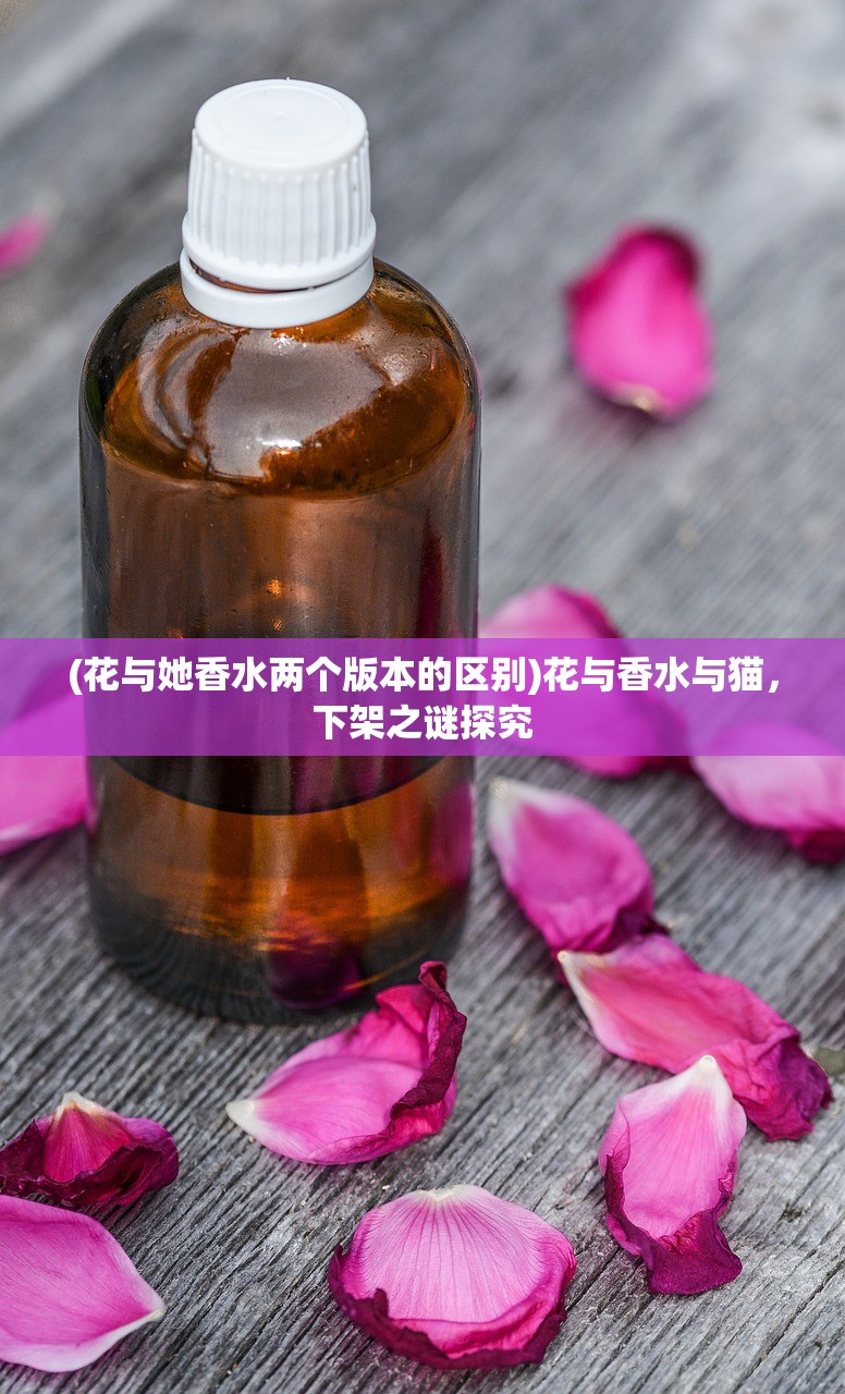 (花与她香水两个版本的区别)花与香水与猫，下架之谜探究