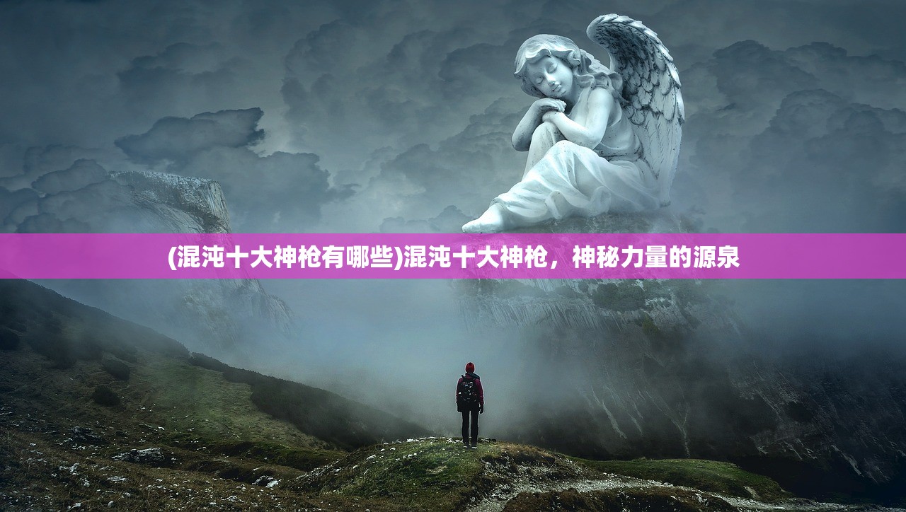 (混沌十大神枪有哪些)混沌十大神枪，神秘力量的源泉
