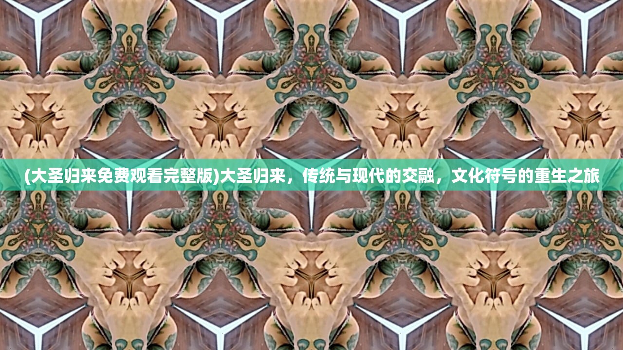 (大圣归来免费观看完整版)大圣归来，传统与现代的交融，文化符号的重生之旅