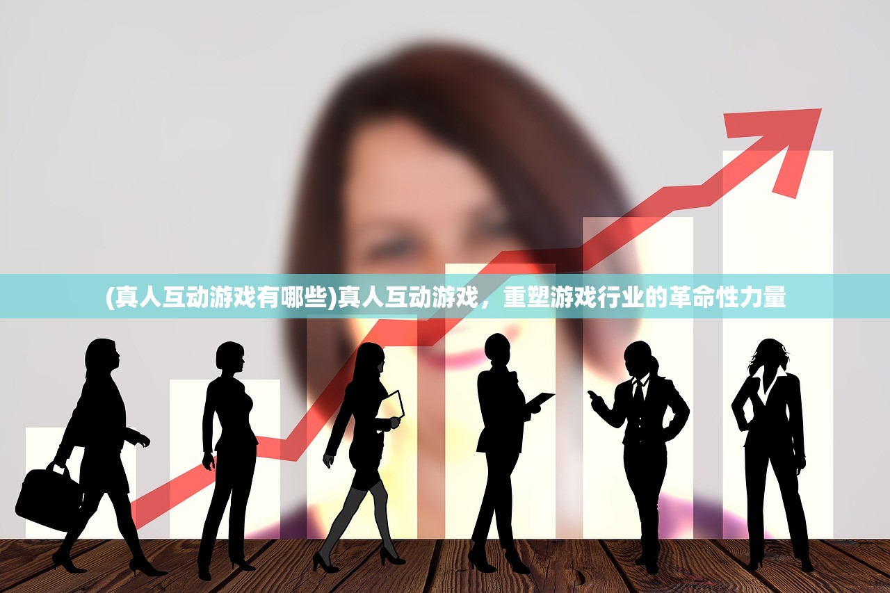 (真人互动游戏有哪些)真人互动游戏，重塑游戏行业的革命性力量