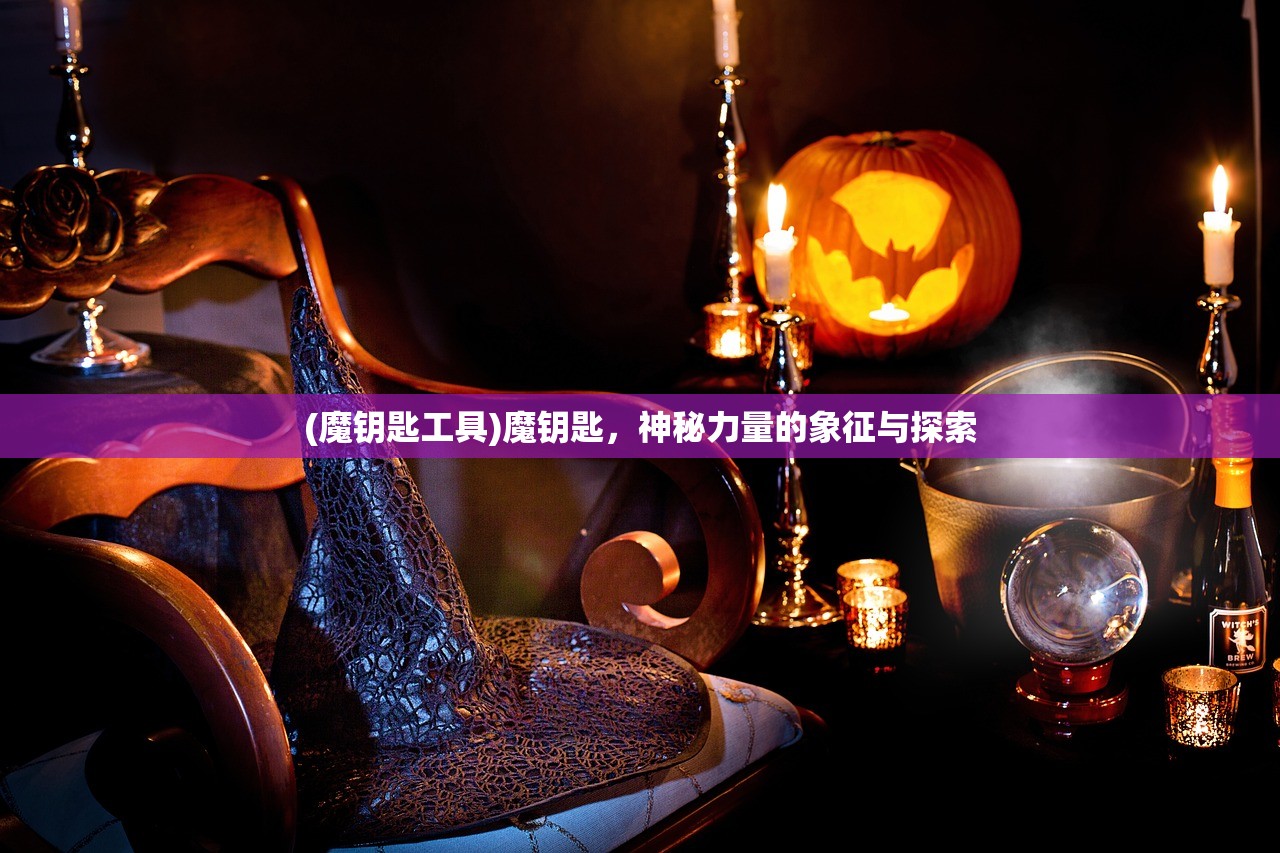 (魔钥匙工具)魔钥匙，神秘力量的象征与探索