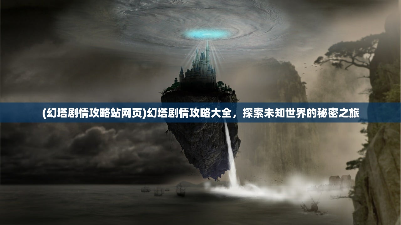(幻塔剧情攻略站网页)幻塔剧情攻略大全，探索未知世界的秘密之旅