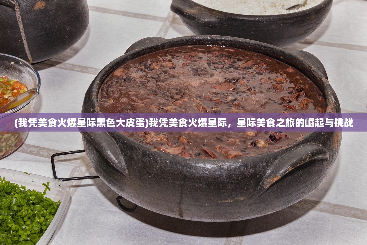 (我凭美食火爆星际黑色大皮蛋)我凭美食火爆星际，星际美食之旅的崛起与挑战