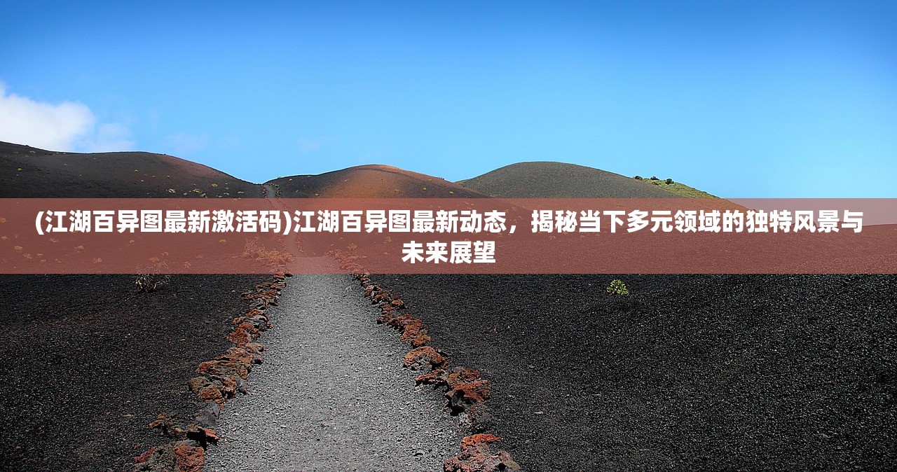 (江湖百异图最新激活码)江湖百异图最新动态，揭秘当下多元领域的独特风景与未来展望