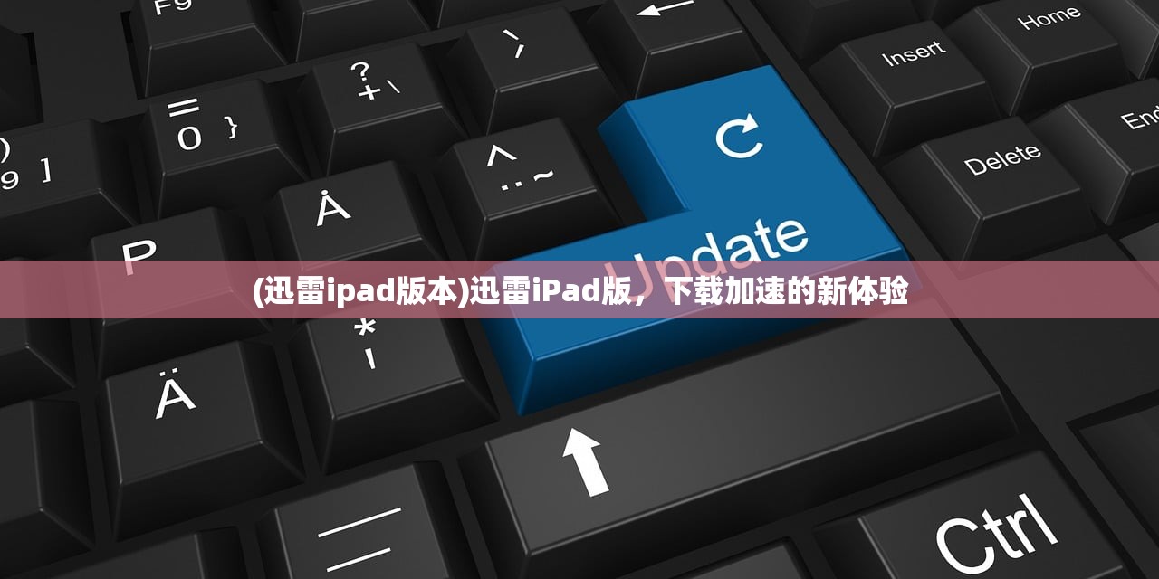 (迅雷ipad版本)迅雷iPad版，下载加速的新体验
