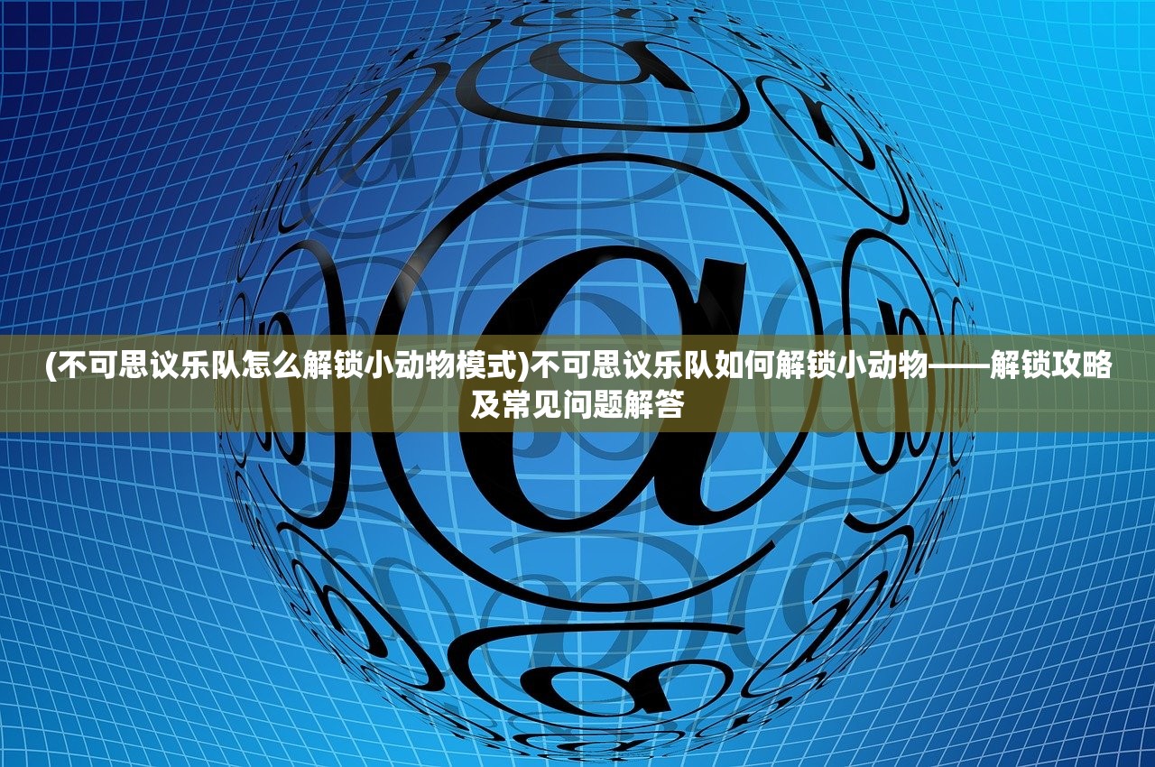 (不可思议乐队怎么解锁小动物模式)不可思议乐队如何解锁小动物——解锁攻略及常见问题解答