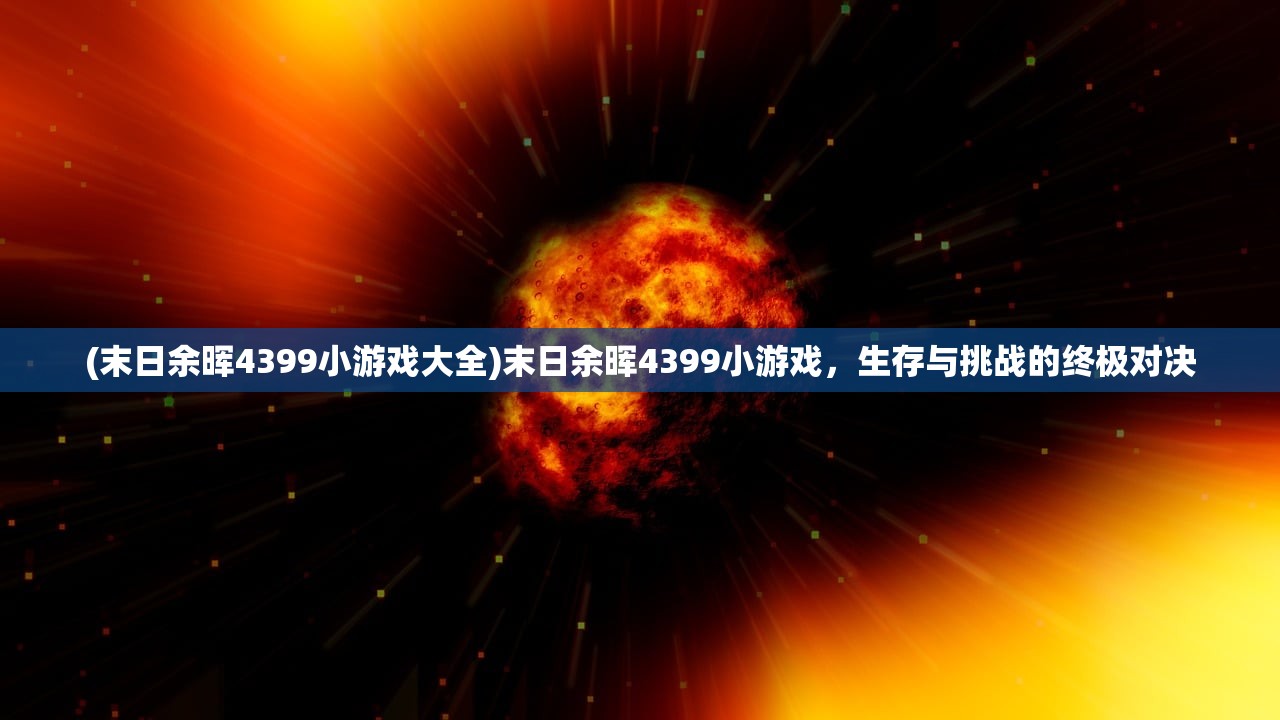 (末日余晖4399小游戏大全)末日余晖4399小游戏，生存与挑战的终极对决