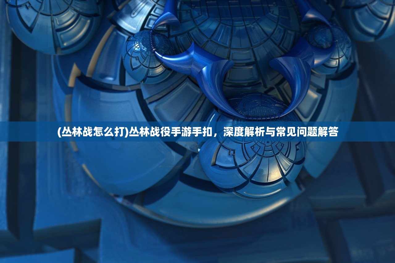 (丛林战怎么打)丛林战役手游手扣，深度解析与常见问题解答