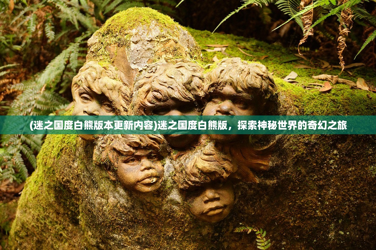 (迷之国度白熊版本更新内容)迷之国度白熊版，探索神秘世界的奇幻之旅