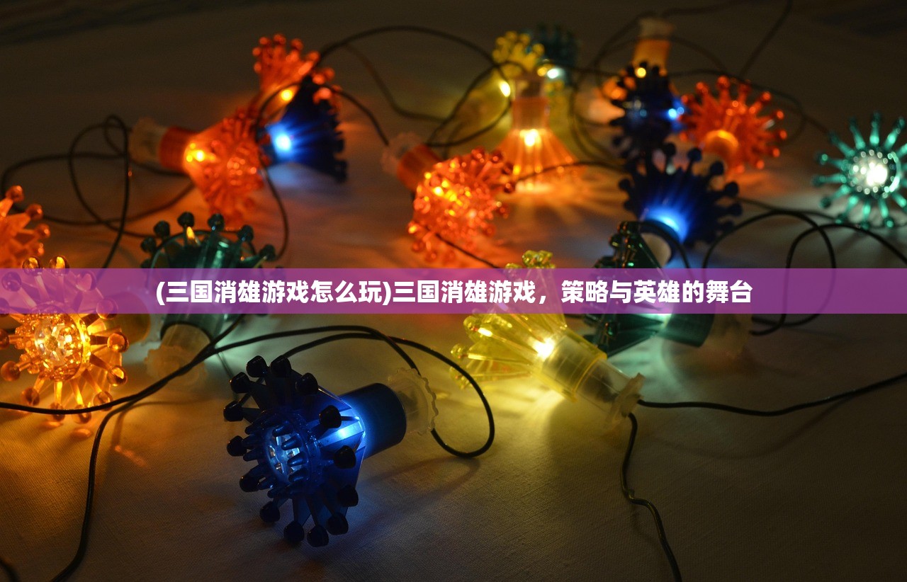 (三国消雄游戏怎么玩)三国消雄游戏，策略与英雄的舞台