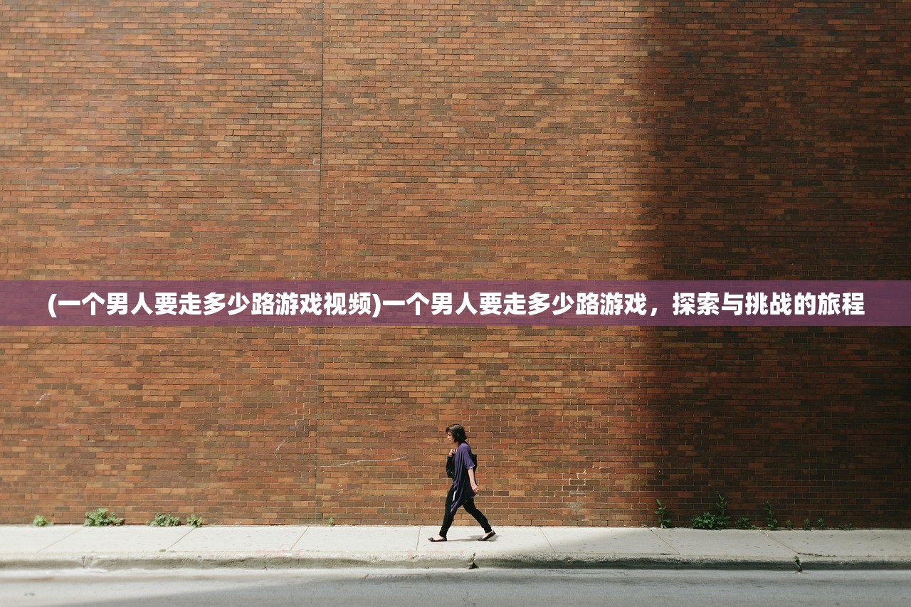 (一个男人要走多少路游戏视频)一个男人要走多少路游戏，探索与挑战的旅程