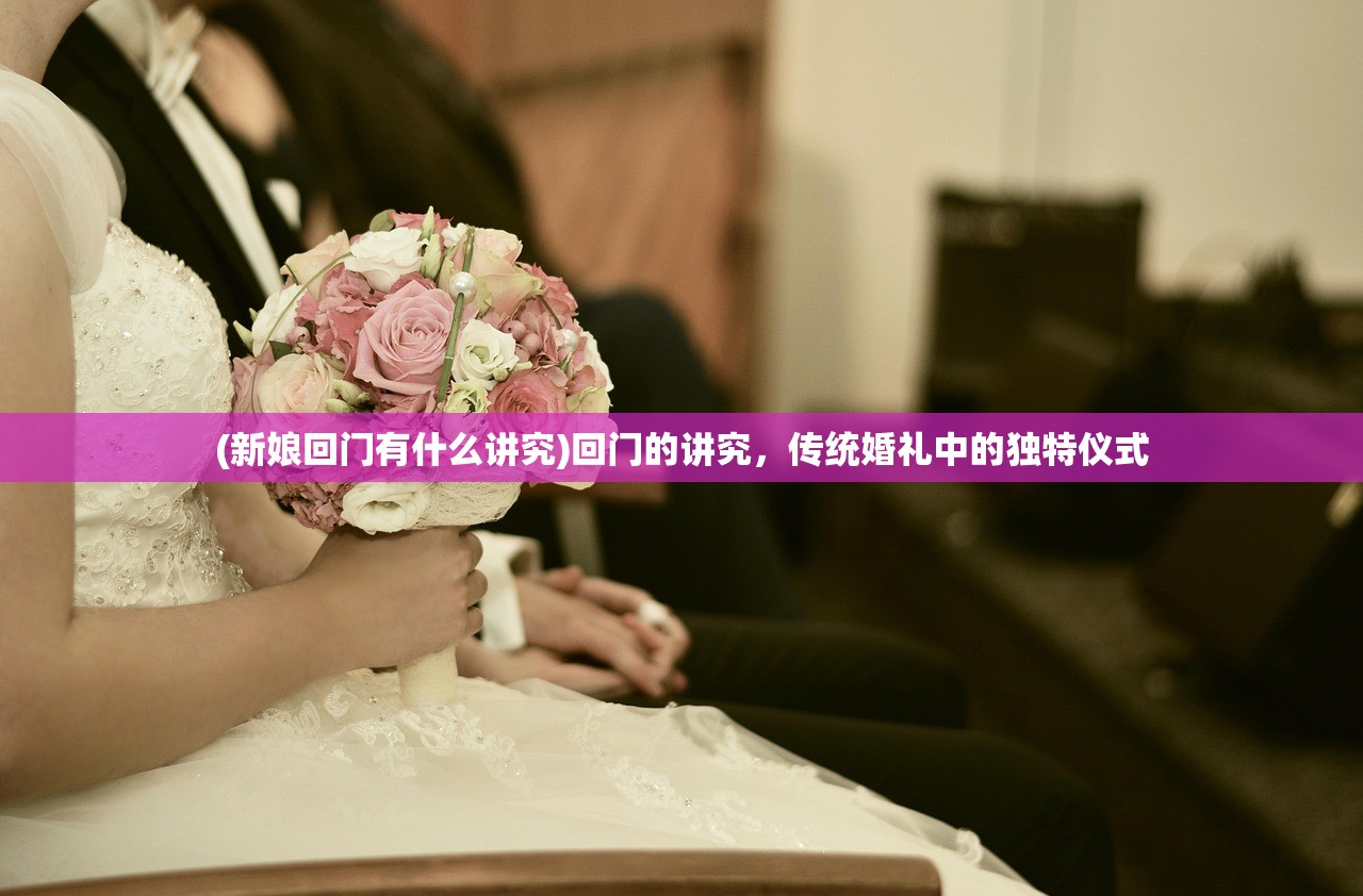 (新娘回门有什么讲究)回门的讲究，传统婚礼中的独特仪式