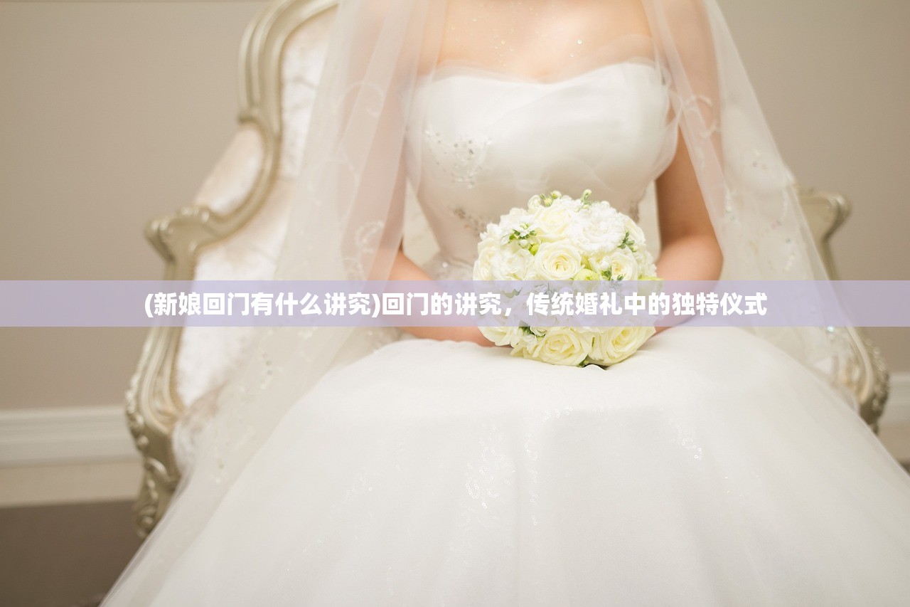 (新娘回门有什么讲究)回门的讲究，传统婚礼中的独特仪式