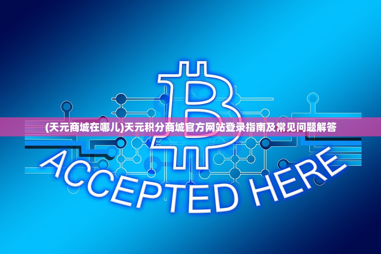 (天元商城在哪儿)天元积分商城官方网站登录指南及常见问题解答