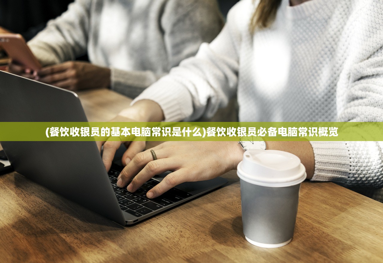 (餐饮收银员的基本电脑常识是什么)餐饮收银员必备电脑常识概览