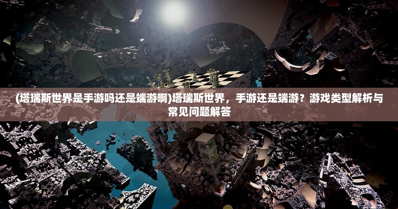 (塔瑞斯世界是手游吗还是端游啊)塔瑞斯世界，手游还是端游？游戏类型解析与常见问题解答
