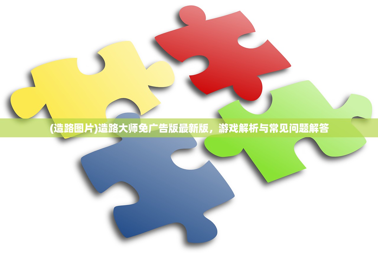 (造路图片)造路大师免广告版最新版，游戏解析与常见问题解答