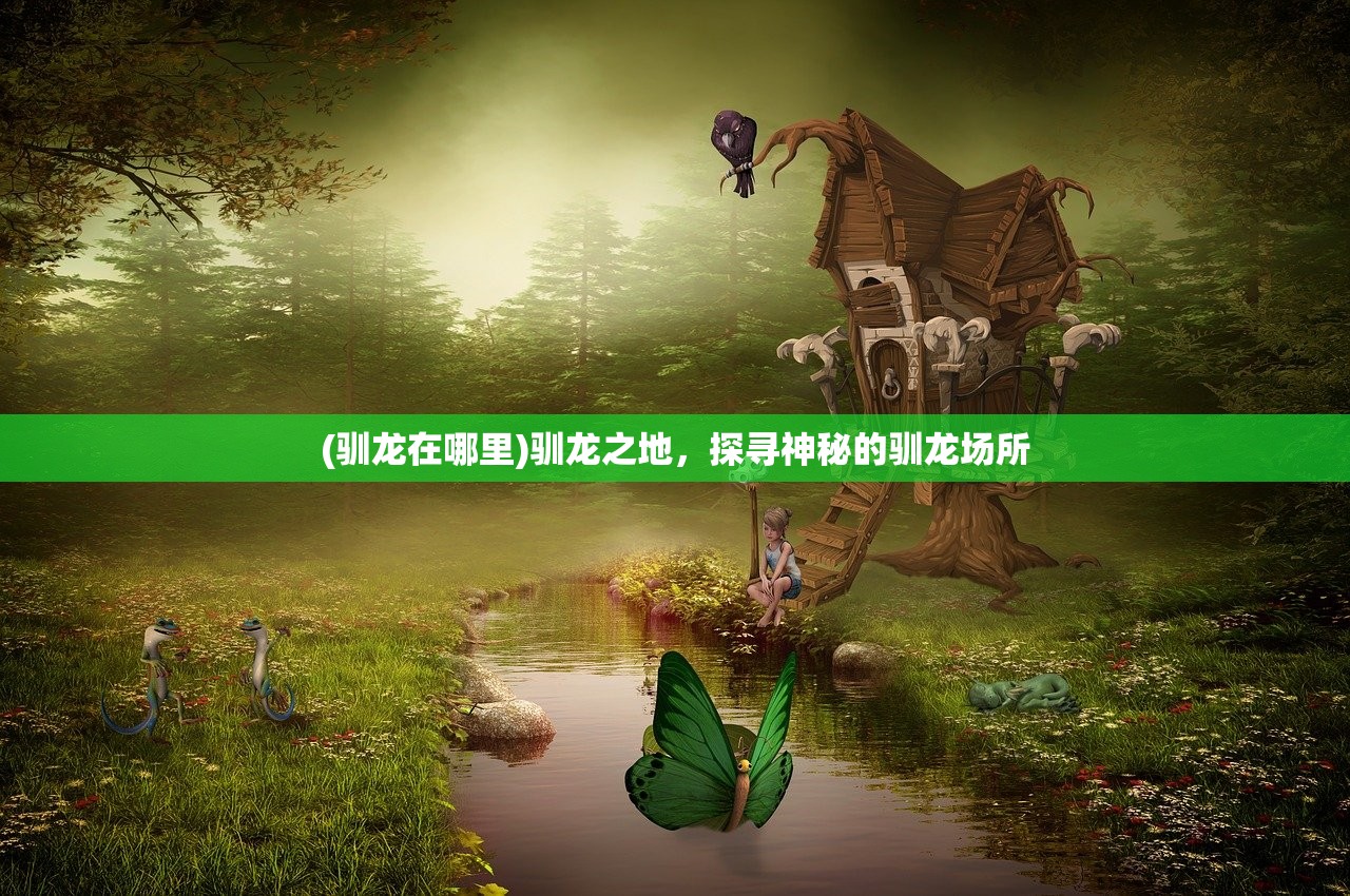 (驯龙在哪里)驯龙之地，探寻神秘的驯龙场所