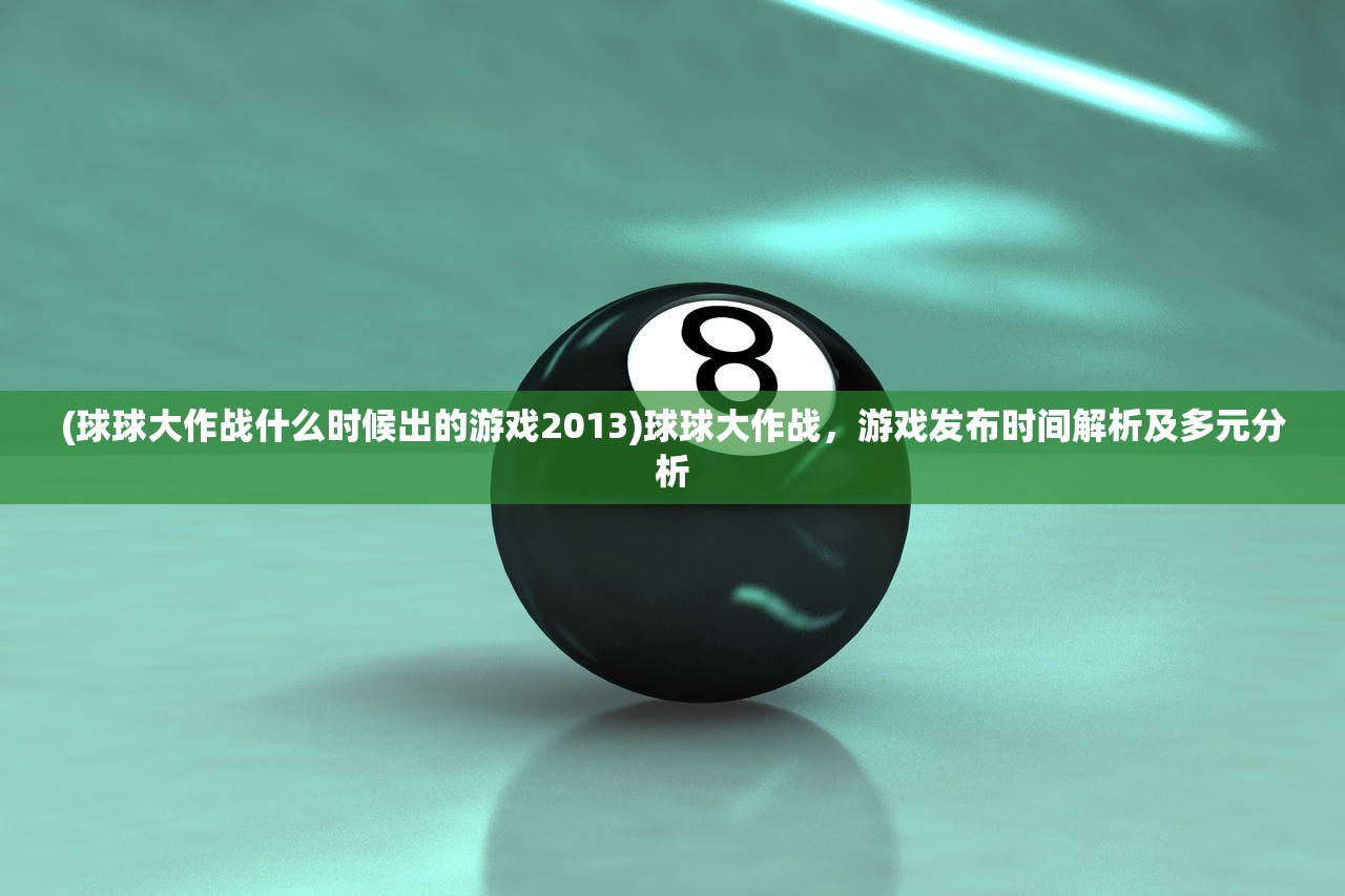 (球球大作战什么时候出的游戏2013)球球大作战，游戏发布时间解析及多元分析