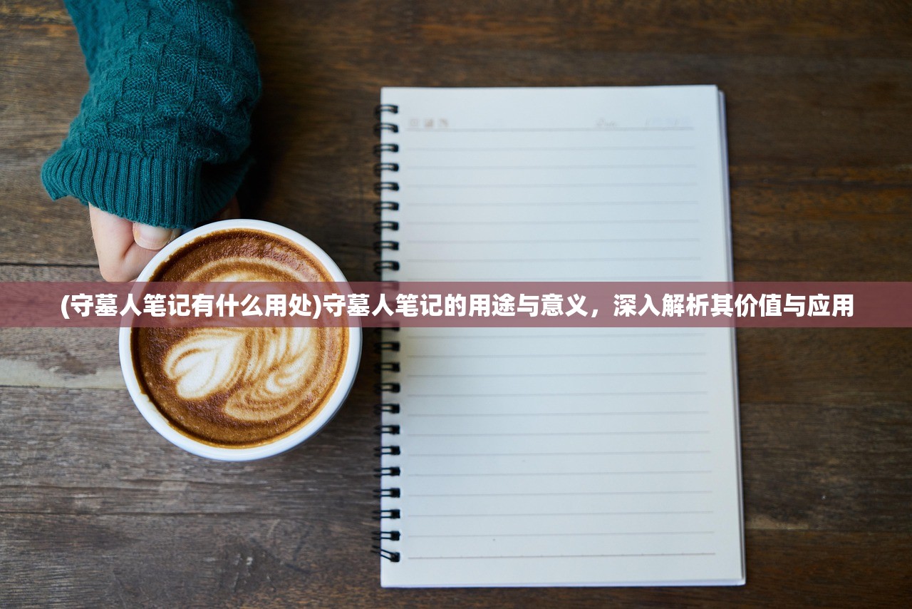(守墓人笔记有什么用处)守墓人笔记的用途与意义，深入解析其价值与应用