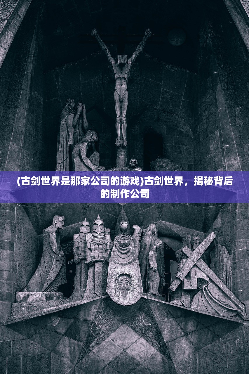 (古剑世界是那家公司的游戏)古剑世界，揭秘背后的制作公司