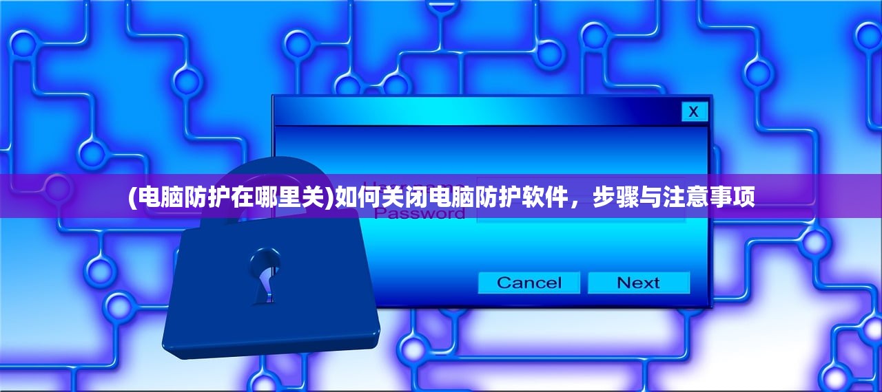 (电脑防护在哪里关)如何关闭电脑防护软件，步骤与注意事项