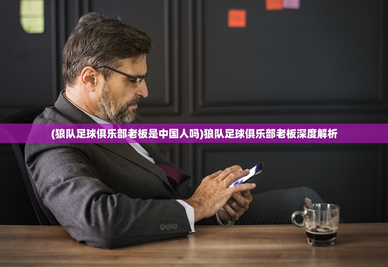 (狼队足球俱乐部老板是中国人吗)狼队足球俱乐部老板深度解析