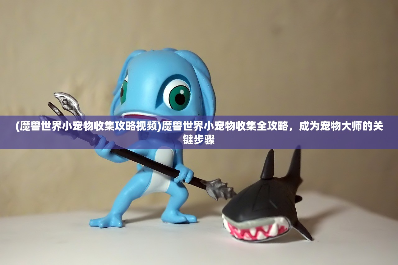 (魔兽世界小宠物收集攻略视频)魔兽世界小宠物收集全攻略，成为宠物大师的关键步骤