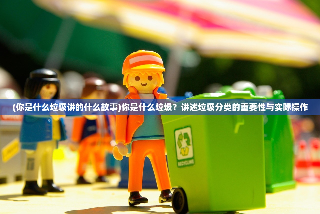 (你是什么垃圾讲的什么故事)你是什么垃圾？讲述垃圾分类的重要性与实际操作
