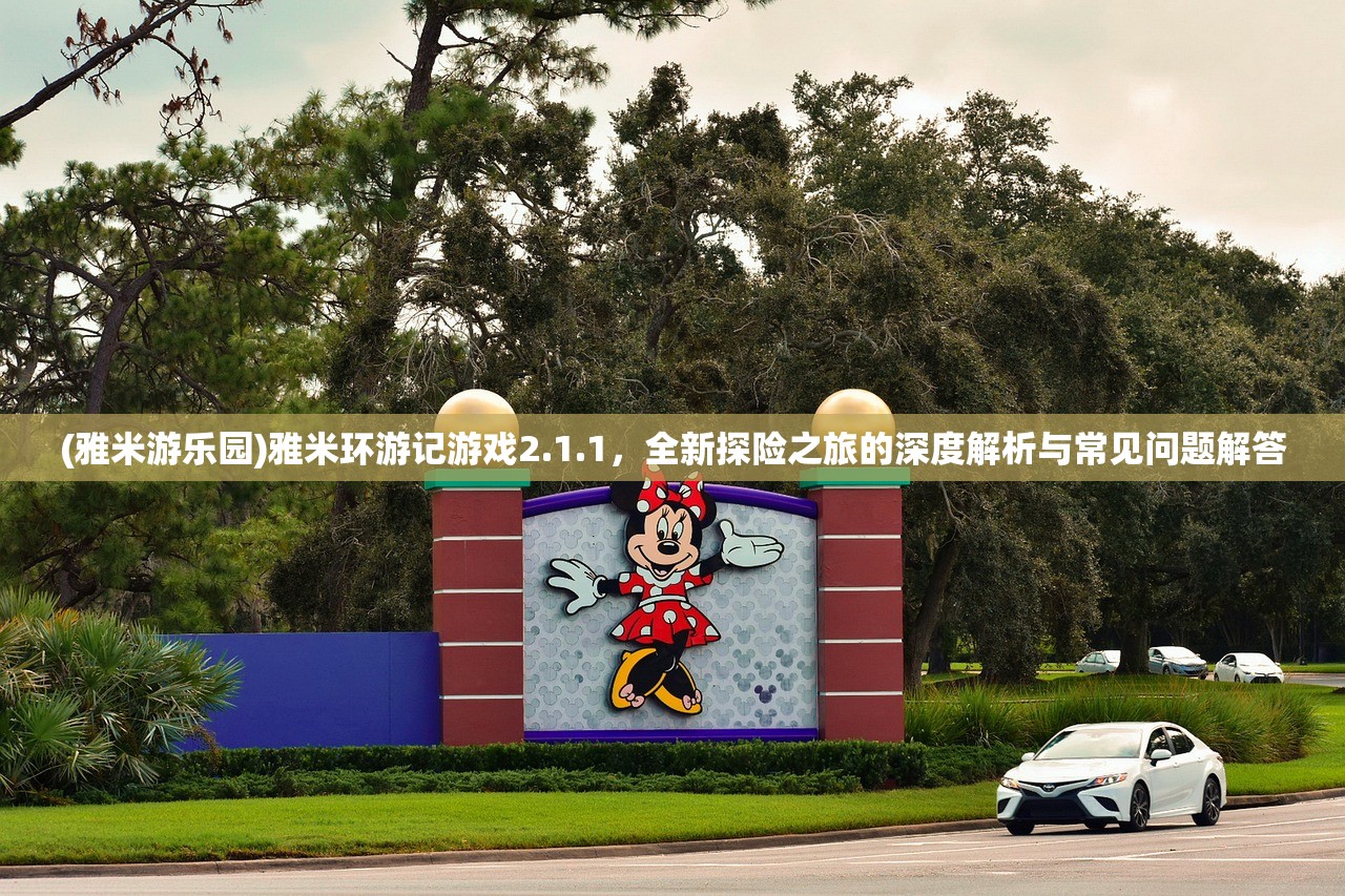 (雅米游乐园)雅米环游记游戏2.1.1，全新探险之旅的深度解析与常见问题解答