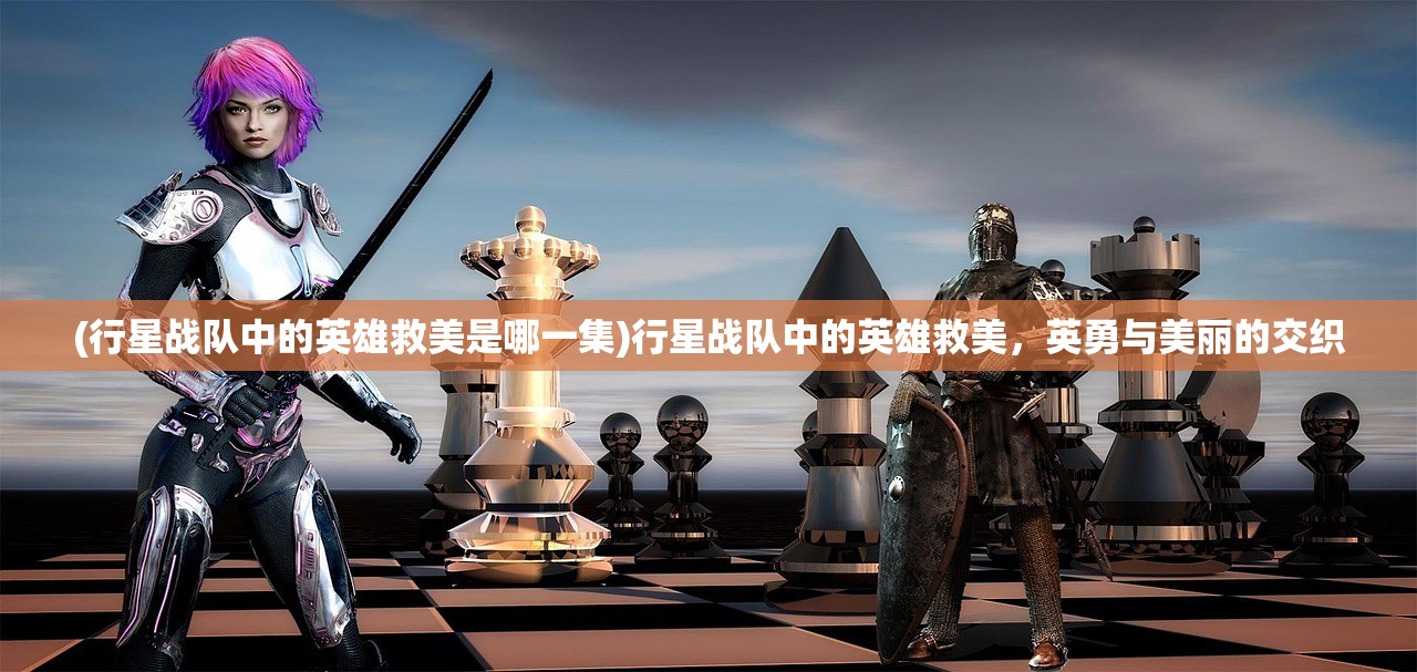 (行星战队中的英雄救美是哪一集)行星战队中的英雄救美，英勇与美丽的交织