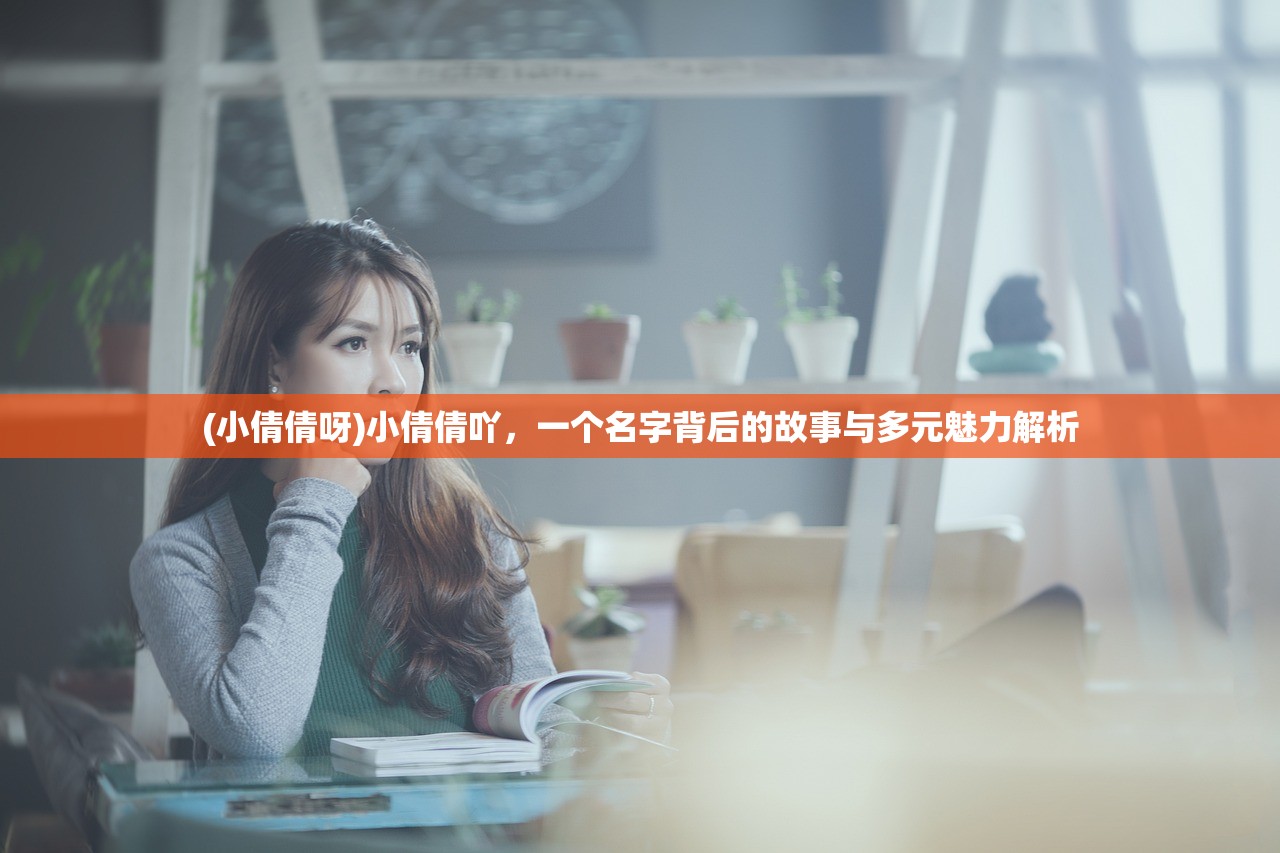 (小倩倩呀)小倩倩吖，一个名字背后的故事与多元魅力解析