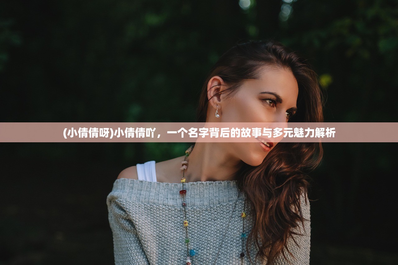 (小倩倩呀)小倩倩吖，一个名字背后的故事与多元魅力解析