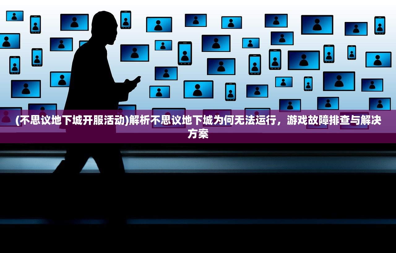 (不思议地下城开服活动)解析不思议地下城为何无法运行，游戏故障排查与解决方案
