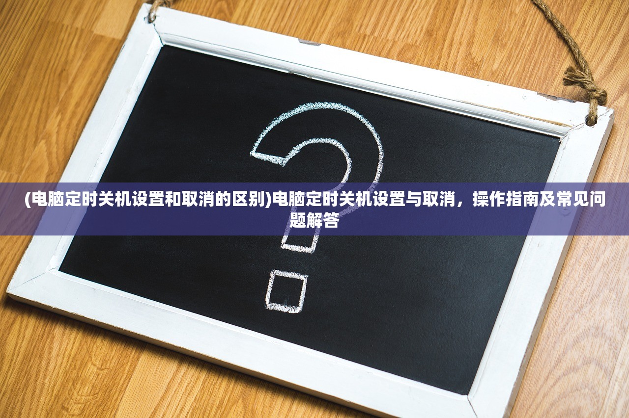 (电脑定时关机设置和取消的区别)电脑定时关机设置与取消，操作指南及常见问题解答