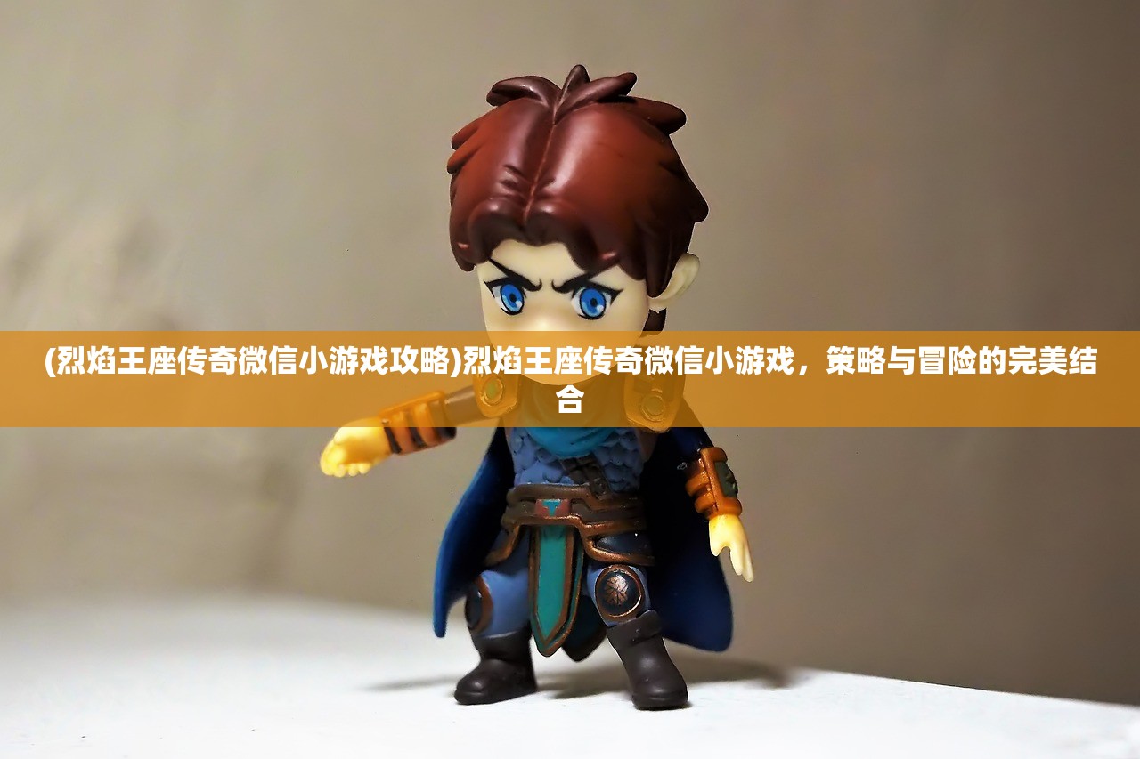 (烈焰王座传奇微信小游戏攻略)烈焰王座传奇微信小游戏，策略与冒险的完美结合