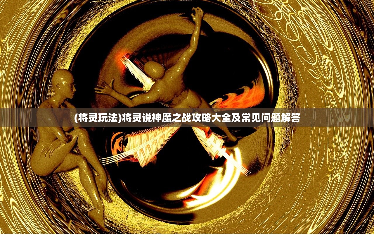 (将灵玩法)将灵说神魔之战攻略大全及常见问题解答