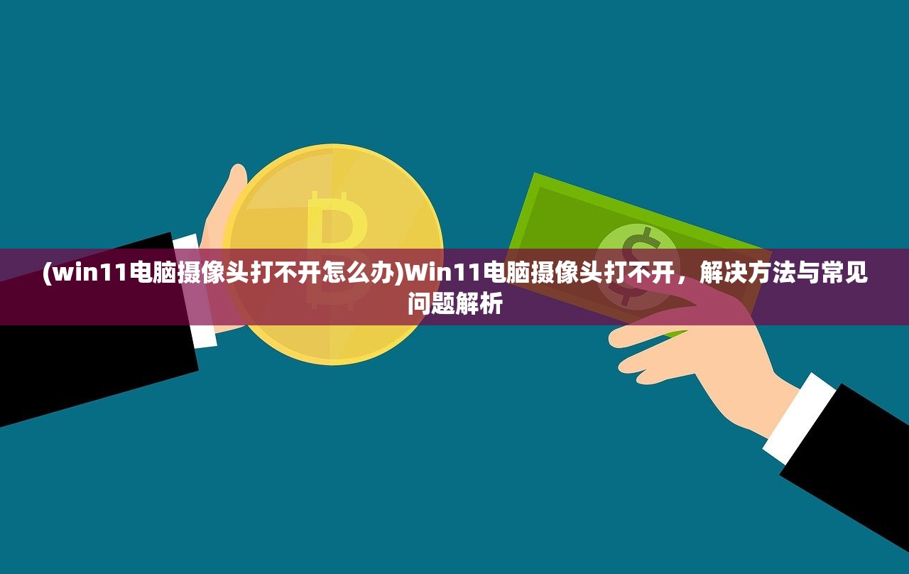 (win11电脑摄像头打不开怎么办)Win11电脑摄像头打不开，解决方法与常见问题解析