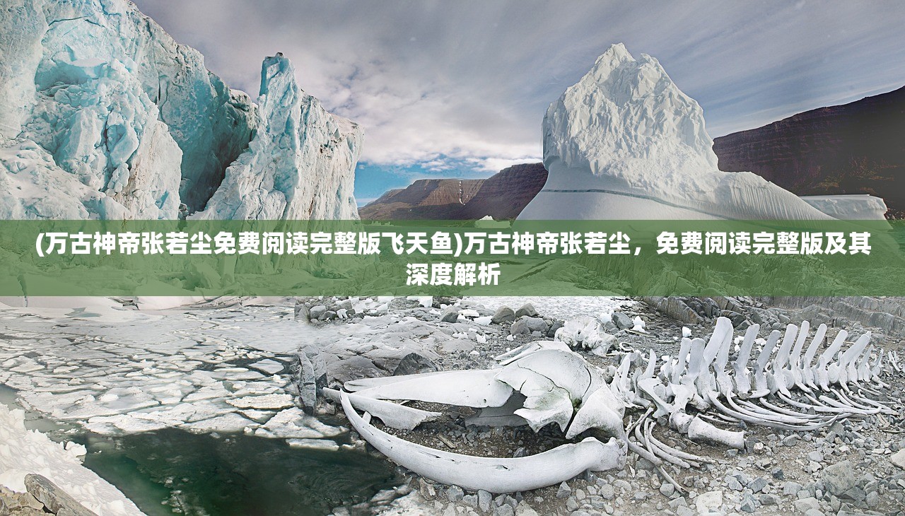 (万古神帝张若尘免费阅读完整版飞天鱼)万古神帝张若尘，免费阅读完整版及其深度解析