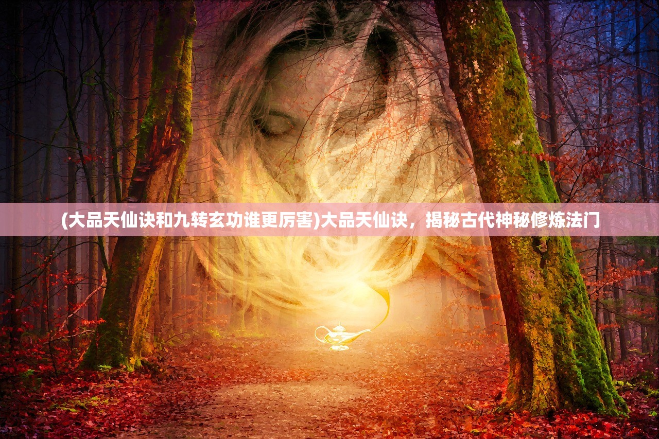 (大品天仙诀和九转玄功谁更厉害)大品天仙诀，揭秘古代神秘修炼法门