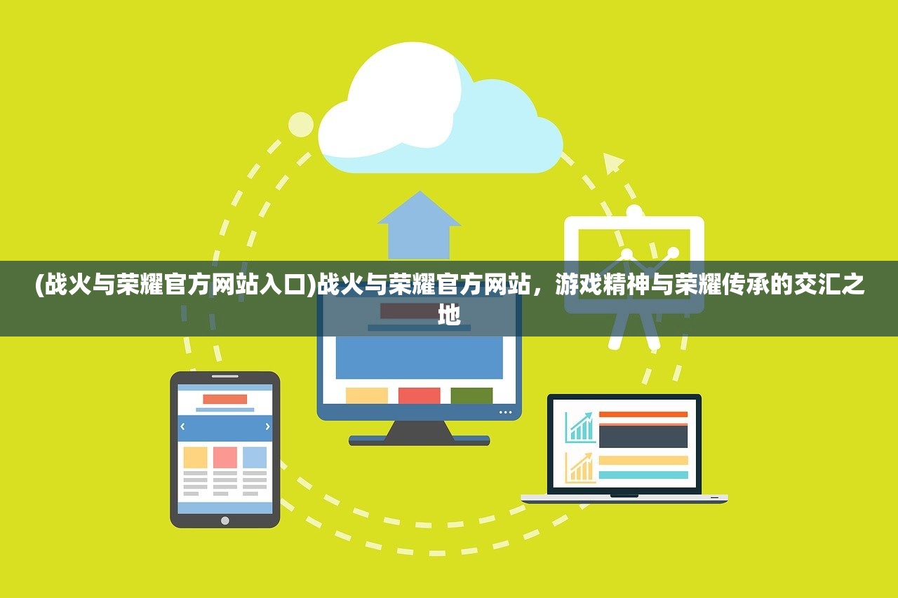 (战火与荣耀官方网站入口)战火与荣耀官方网站，游戏精神与荣耀传承的交汇之地