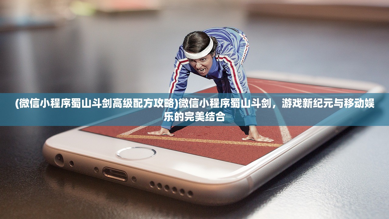 (微信小程序蜀山斗剑高级配方攻略)微信小程序蜀山斗剑，游戏新纪元与移动娱乐的完美结合
