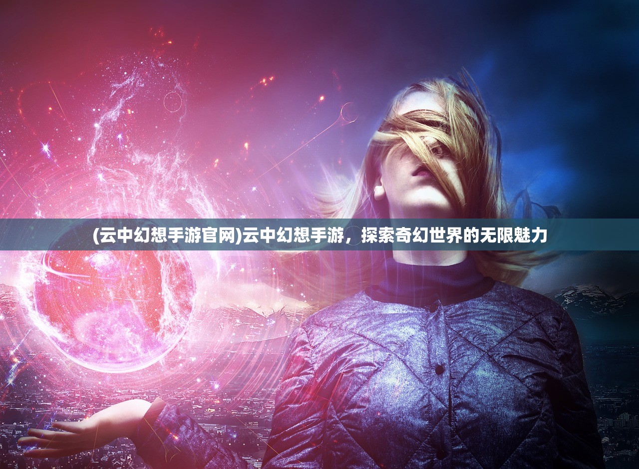 (云中幻想手游官网)云中幻想手游，探索奇幻世界的无限魅力