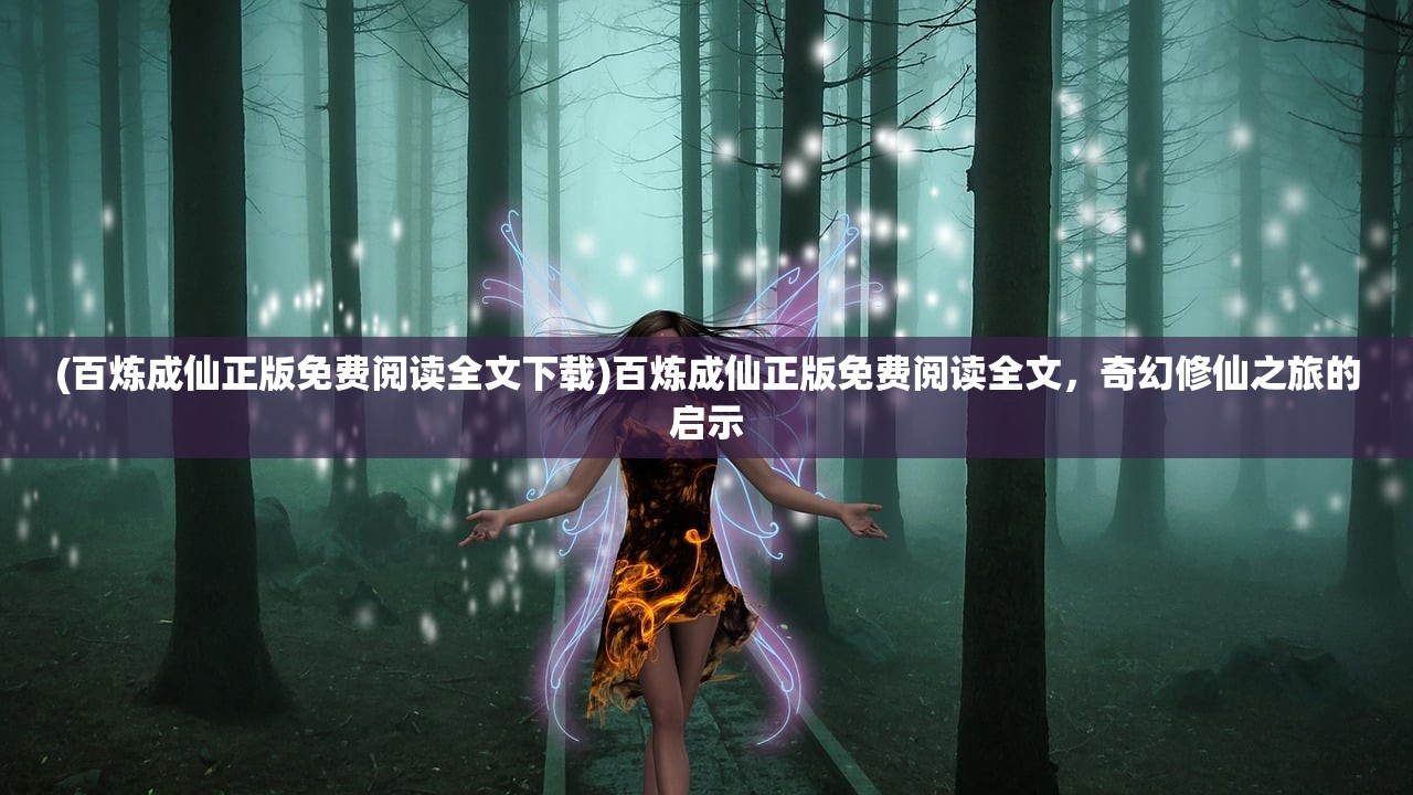 (百炼成仙正版免费阅读全文下载)百炼成仙正版免费阅读全文，奇幻修仙之旅的启示