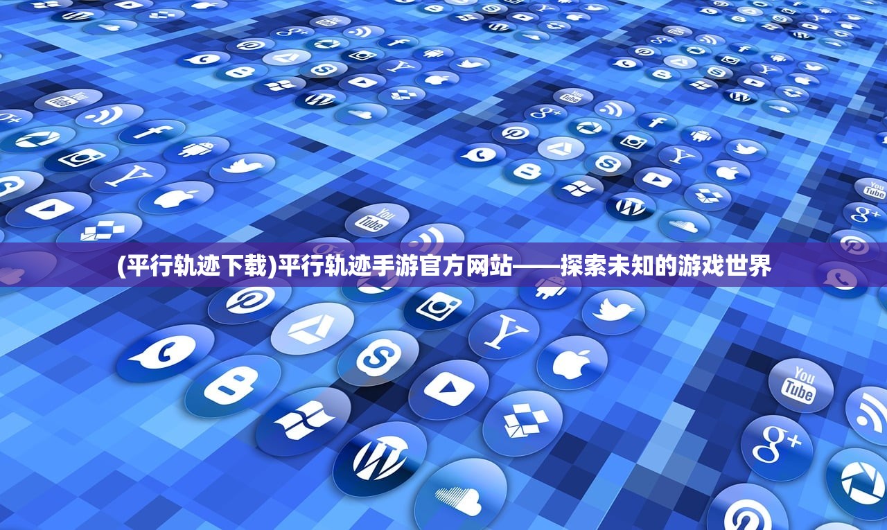 (平行轨迹下载)平行轨迹手游官方网站——探索未知的游戏世界