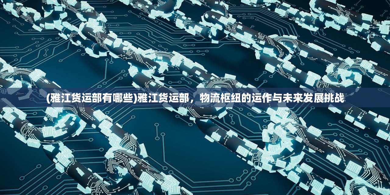 (雅江货运部有哪些)雅江货运部，物流枢纽的运作与未来发展挑战