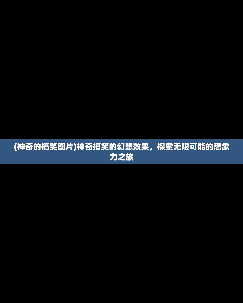 (神奇的搞笑图片)神奇搞笑的幻想效果，探索无限可能的想象力之旅