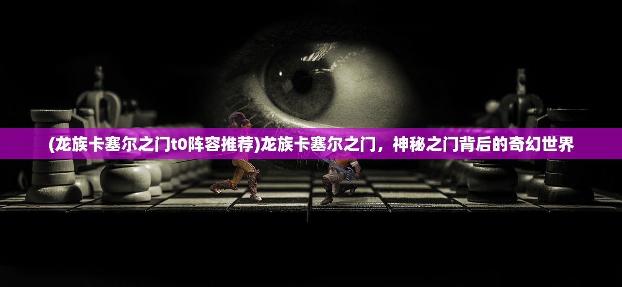 (龙族卡塞尔之门t0阵容推荐)龙族卡塞尔之门，神秘之门背后的奇幻世界