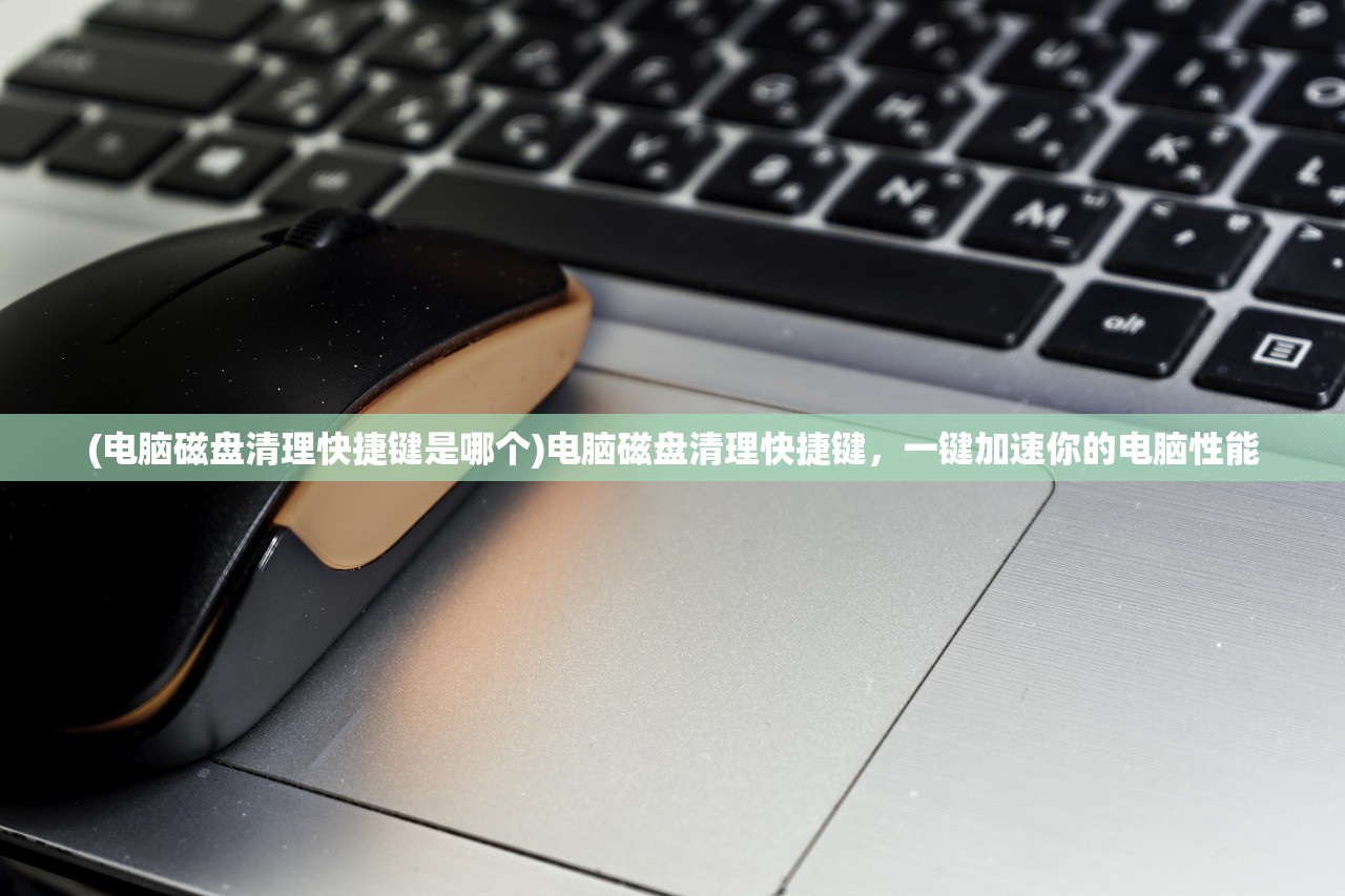(电脑磁盘清理快捷键是哪个)电脑磁盘清理快捷键，一键加速你的电脑性能