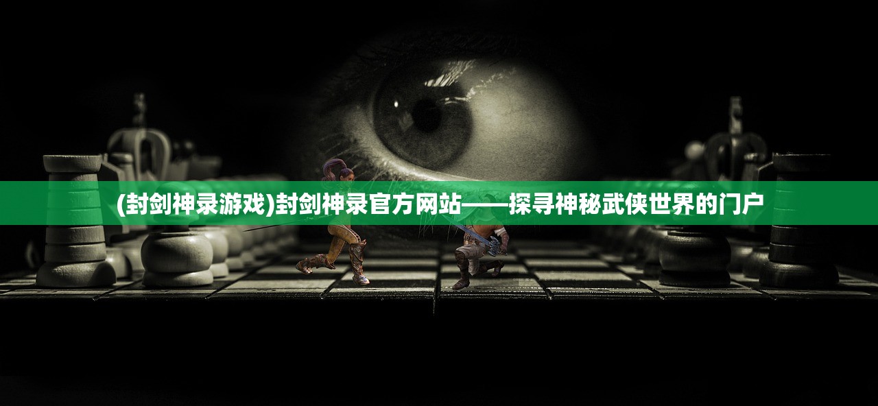 (封剑神录游戏)封剑神录官方网站——探寻神秘武侠世界的门户